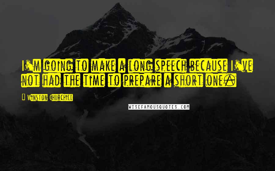 Winston Churchill Quotes: I'm going to make a long speech because I've not had the time to prepare a short one.