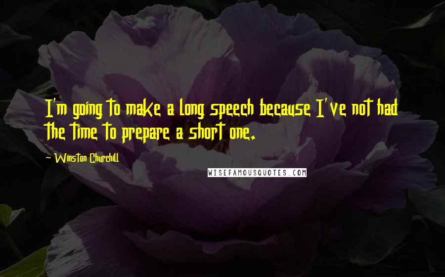 Winston Churchill Quotes: I'm going to make a long speech because I've not had the time to prepare a short one.