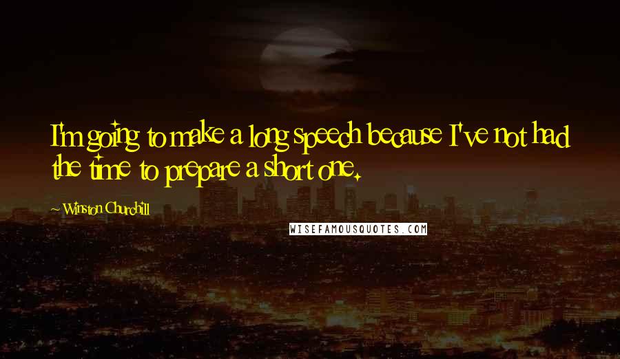 Winston Churchill Quotes: I'm going to make a long speech because I've not had the time to prepare a short one.