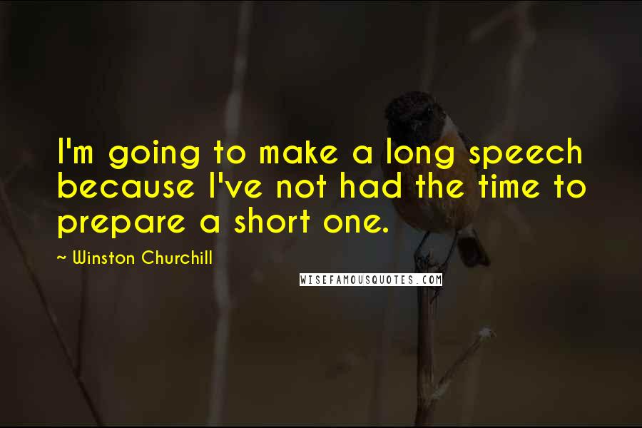 Winston Churchill Quotes: I'm going to make a long speech because I've not had the time to prepare a short one.