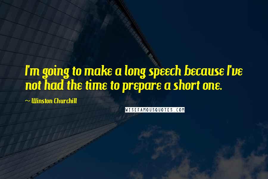 Winston Churchill Quotes: I'm going to make a long speech because I've not had the time to prepare a short one.