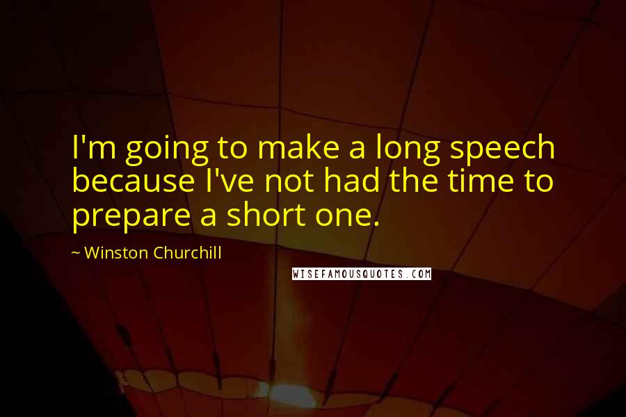 Winston Churchill Quotes: I'm going to make a long speech because I've not had the time to prepare a short one.