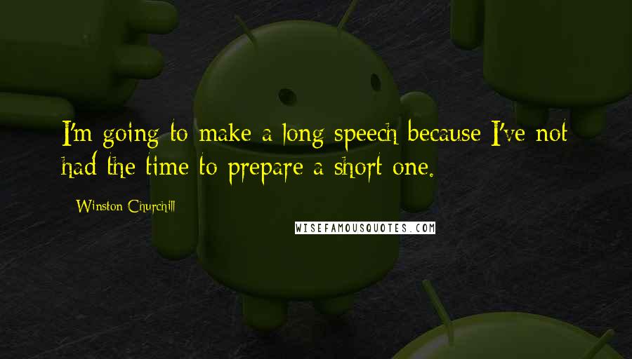 Winston Churchill Quotes: I'm going to make a long speech because I've not had the time to prepare a short one.