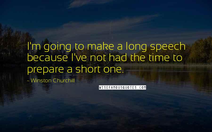 Winston Churchill Quotes: I'm going to make a long speech because I've not had the time to prepare a short one.