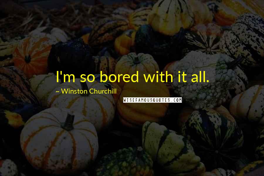 Winston Churchill Quotes: I'm so bored with it all.