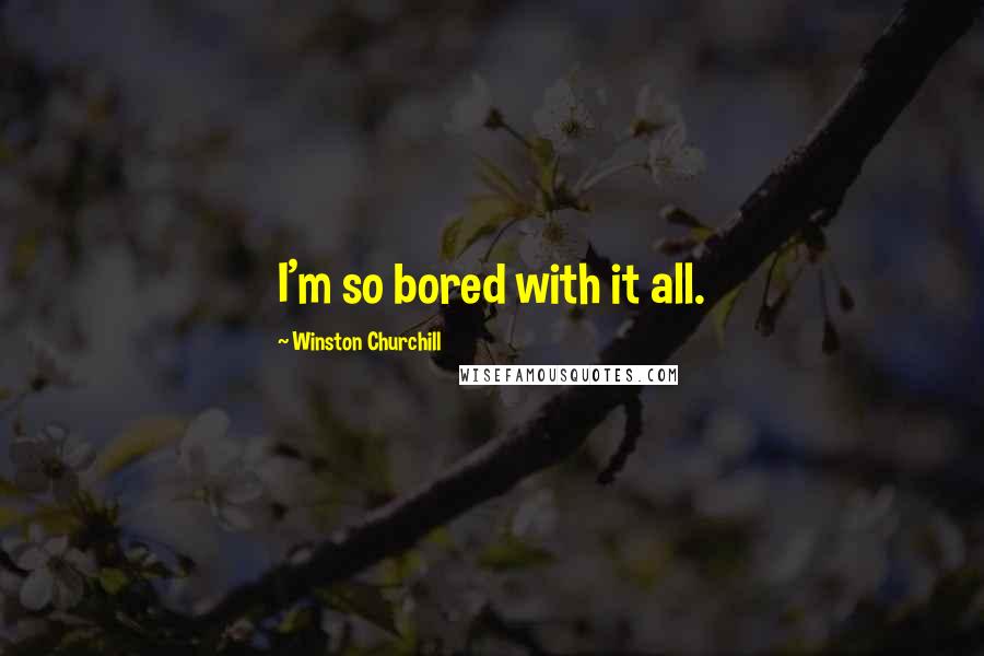 Winston Churchill Quotes: I'm so bored with it all.