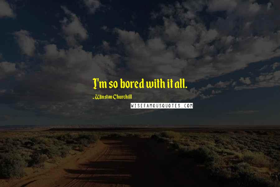 Winston Churchill Quotes: I'm so bored with it all.