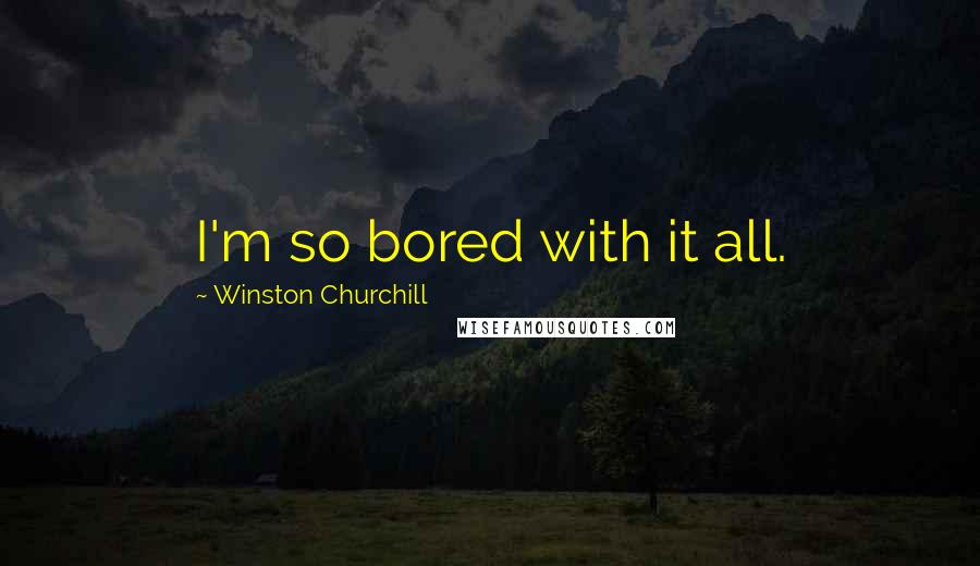 Winston Churchill Quotes: I'm so bored with it all.