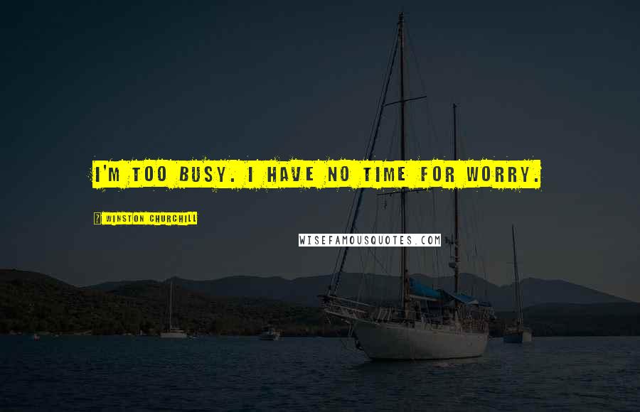 Winston Churchill Quotes: I'm too busy. I have no time for worry.