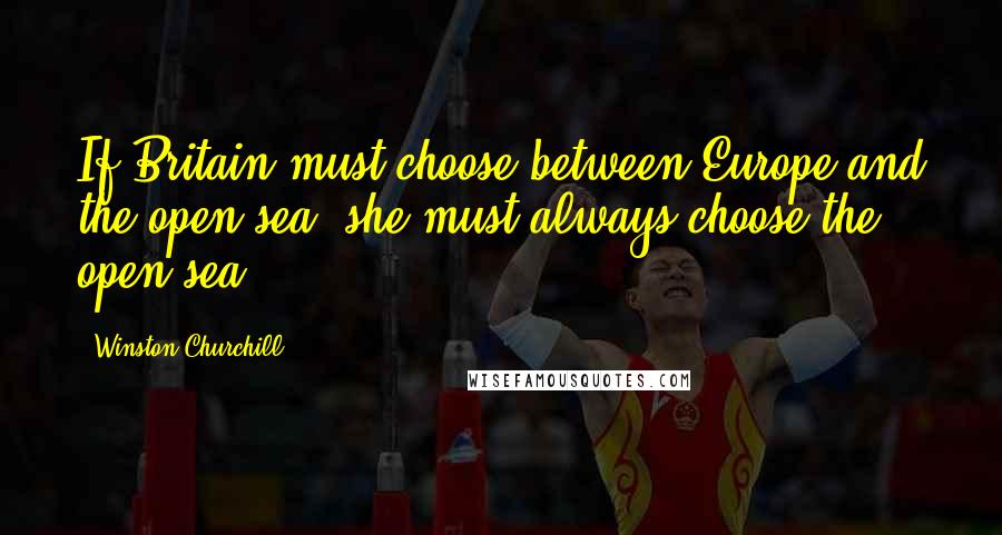 Winston Churchill Quotes: If Britain must choose between Europe and the open sea, she must always choose the open sea.