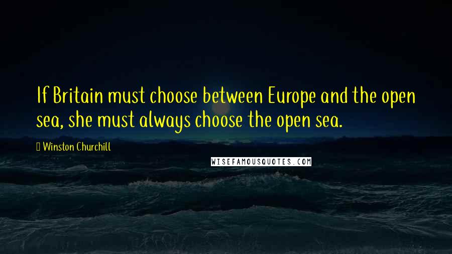 Winston Churchill Quotes: If Britain must choose between Europe and the open sea, she must always choose the open sea.