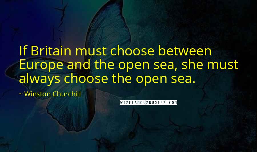 Winston Churchill Quotes: If Britain must choose between Europe and the open sea, she must always choose the open sea.