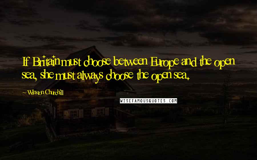 Winston Churchill Quotes: If Britain must choose between Europe and the open sea, she must always choose the open sea.