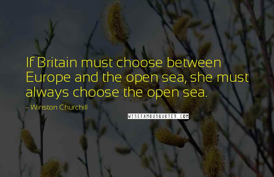 Winston Churchill Quotes: If Britain must choose between Europe and the open sea, she must always choose the open sea.