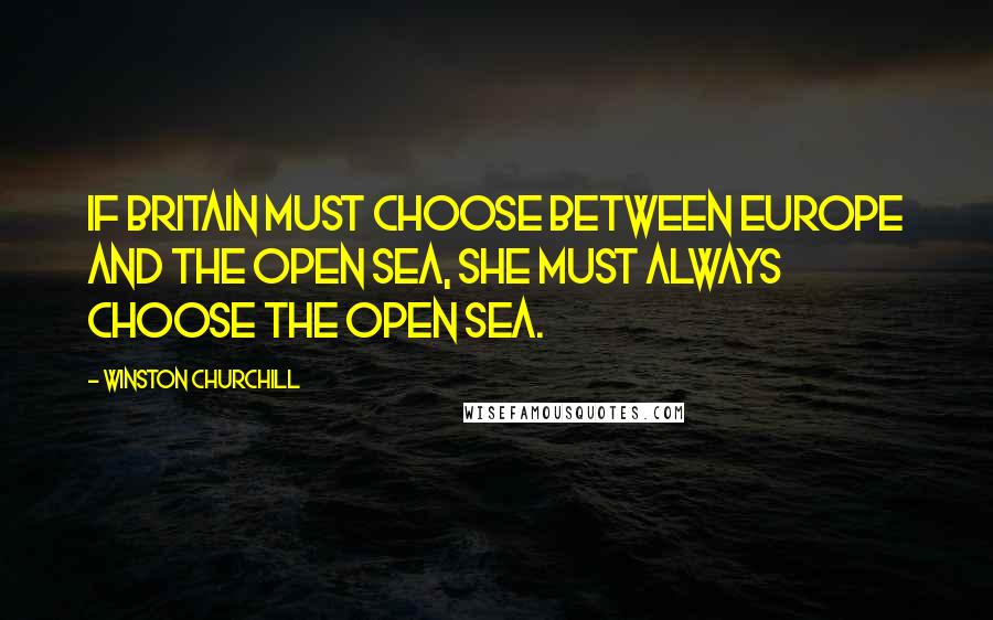 Winston Churchill Quotes: If Britain must choose between Europe and the open sea, she must always choose the open sea.