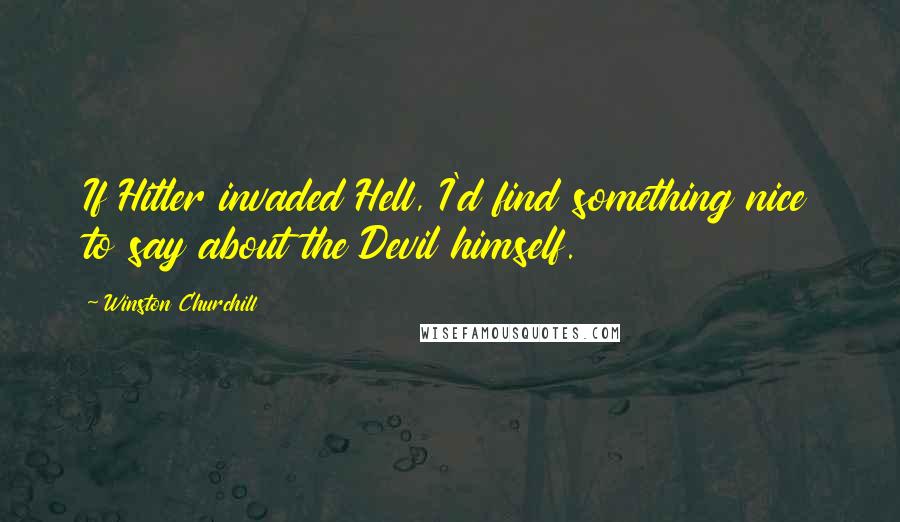Winston Churchill Quotes: If Hitler invaded Hell, I'd find something nice to say about the Devil himself.