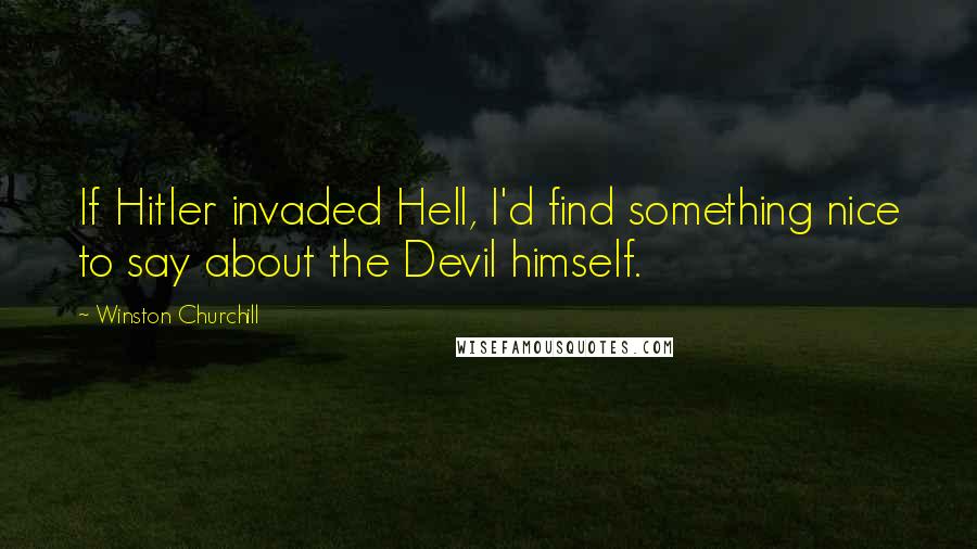 Winston Churchill Quotes: If Hitler invaded Hell, I'd find something nice to say about the Devil himself.