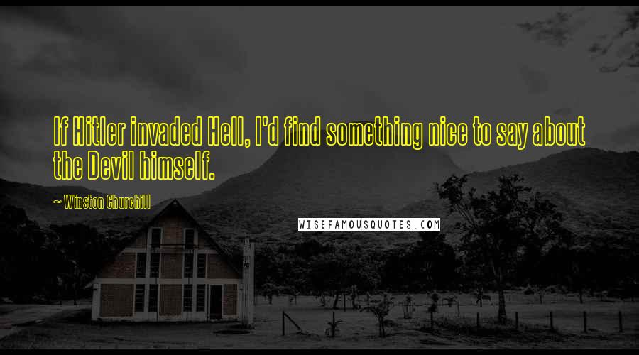 Winston Churchill Quotes: If Hitler invaded Hell, I'd find something nice to say about the Devil himself.