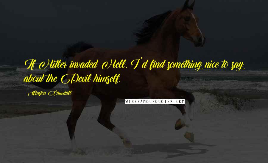Winston Churchill Quotes: If Hitler invaded Hell, I'd find something nice to say about the Devil himself.