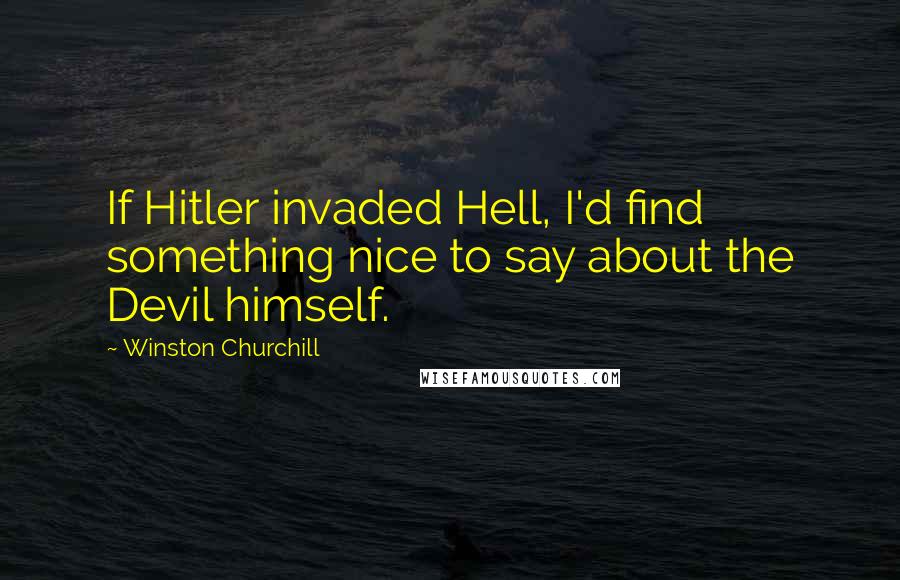Winston Churchill Quotes: If Hitler invaded Hell, I'd find something nice to say about the Devil himself.