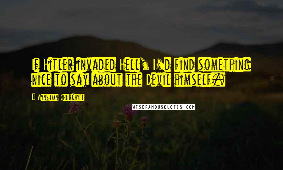 Winston Churchill Quotes: If Hitler invaded Hell, I'd find something nice to say about the Devil himself.