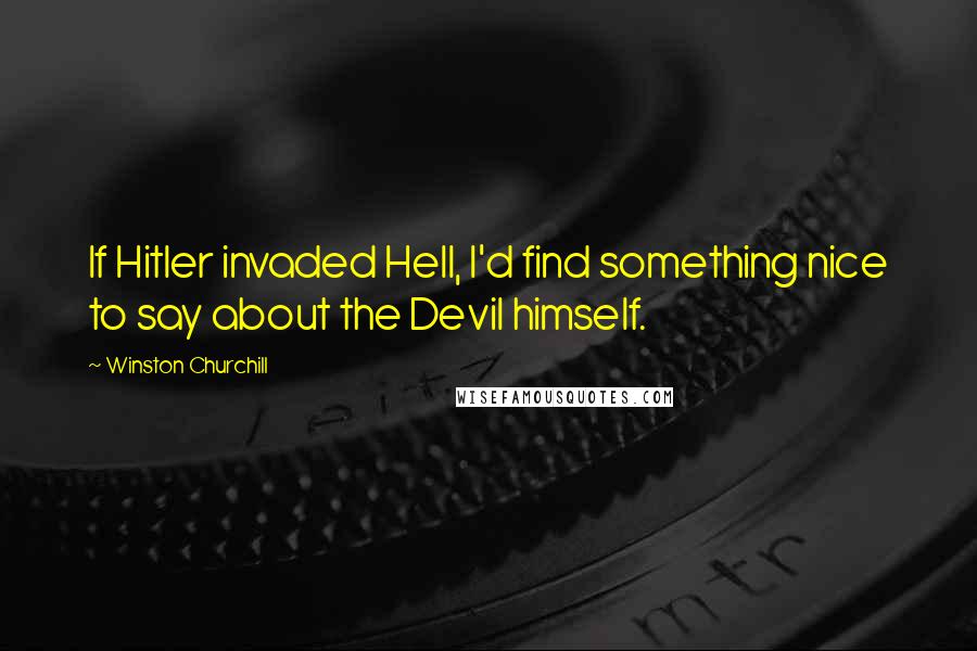 Winston Churchill Quotes: If Hitler invaded Hell, I'd find something nice to say about the Devil himself.