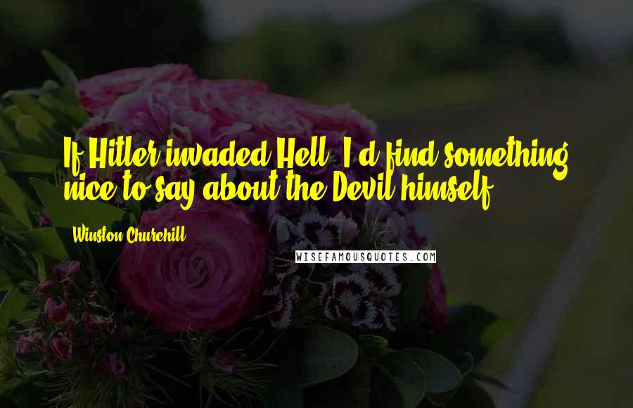 Winston Churchill Quotes: If Hitler invaded Hell, I'd find something nice to say about the Devil himself.