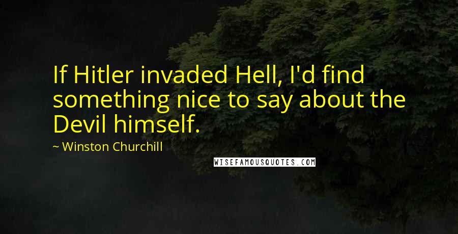 Winston Churchill Quotes: If Hitler invaded Hell, I'd find something nice to say about the Devil himself.