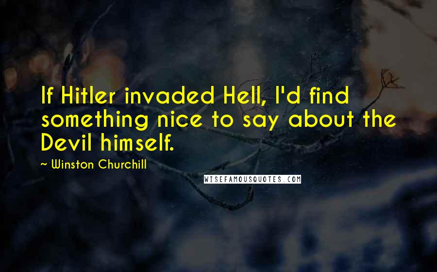 Winston Churchill Quotes: If Hitler invaded Hell, I'd find something nice to say about the Devil himself.
