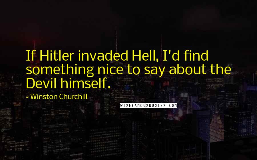 Winston Churchill Quotes: If Hitler invaded Hell, I'd find something nice to say about the Devil himself.