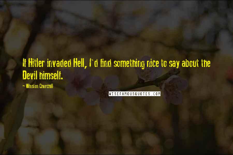 Winston Churchill Quotes: If Hitler invaded Hell, I'd find something nice to say about the Devil himself.