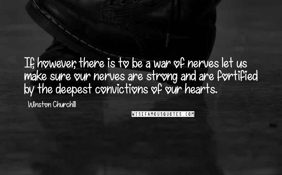 Winston Churchill Quotes: If, however, there is to be a war of nerves let us make sure our nerves are strong and are fortified by the deepest convictions of our hearts.