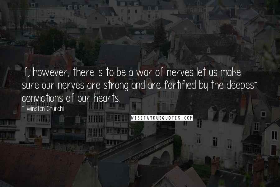 Winston Churchill Quotes: If, however, there is to be a war of nerves let us make sure our nerves are strong and are fortified by the deepest convictions of our hearts.