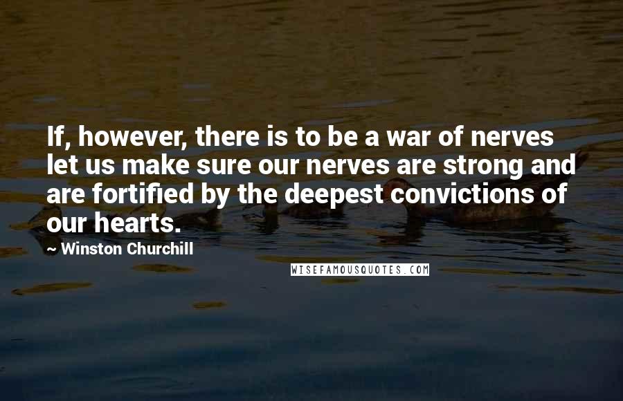 Winston Churchill Quotes: If, however, there is to be a war of nerves let us make sure our nerves are strong and are fortified by the deepest convictions of our hearts.