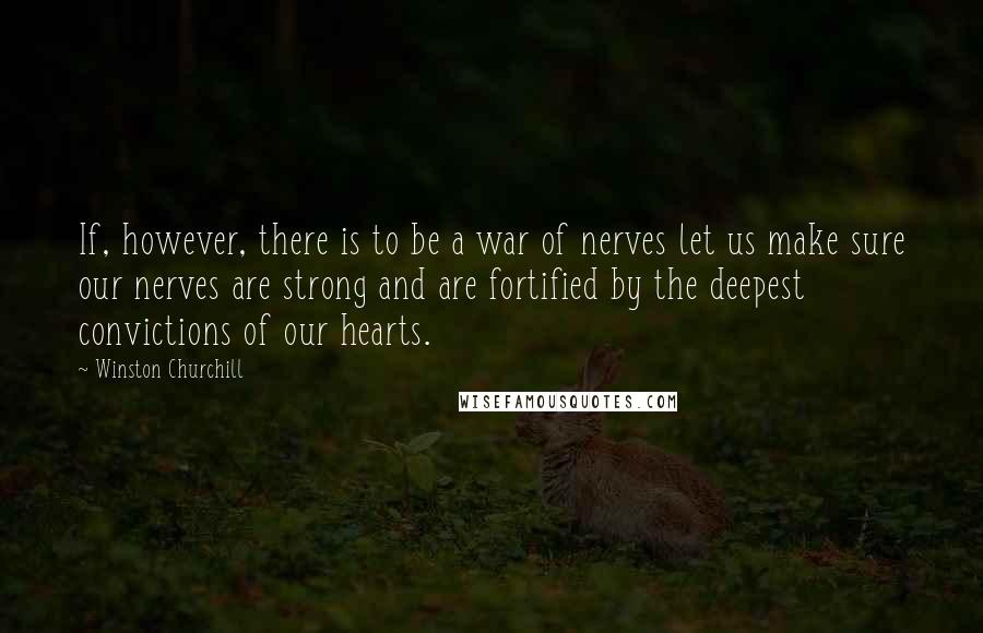 Winston Churchill Quotes: If, however, there is to be a war of nerves let us make sure our nerves are strong and are fortified by the deepest convictions of our hearts.