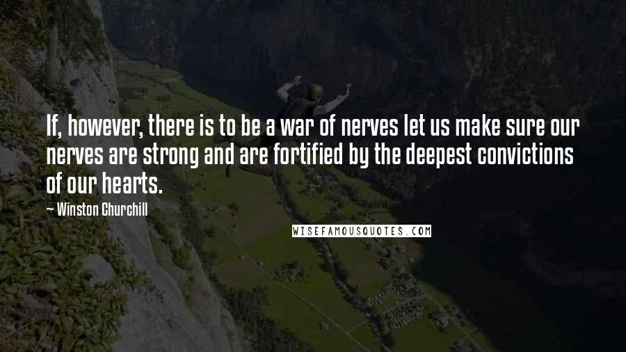 Winston Churchill Quotes: If, however, there is to be a war of nerves let us make sure our nerves are strong and are fortified by the deepest convictions of our hearts.