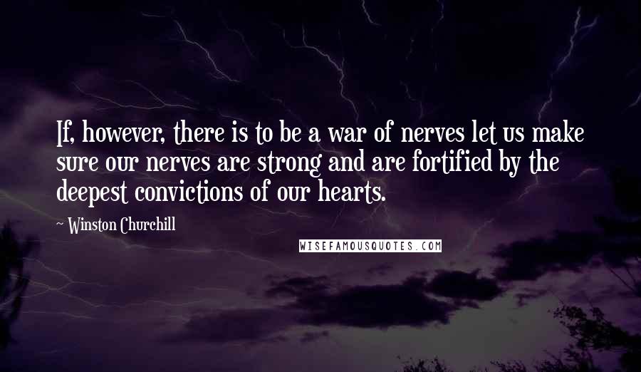 Winston Churchill Quotes: If, however, there is to be a war of nerves let us make sure our nerves are strong and are fortified by the deepest convictions of our hearts.