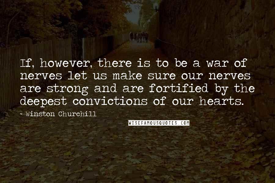 Winston Churchill Quotes: If, however, there is to be a war of nerves let us make sure our nerves are strong and are fortified by the deepest convictions of our hearts.