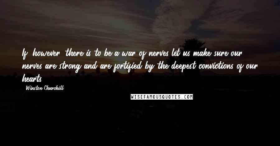 Winston Churchill Quotes: If, however, there is to be a war of nerves let us make sure our nerves are strong and are fortified by the deepest convictions of our hearts.