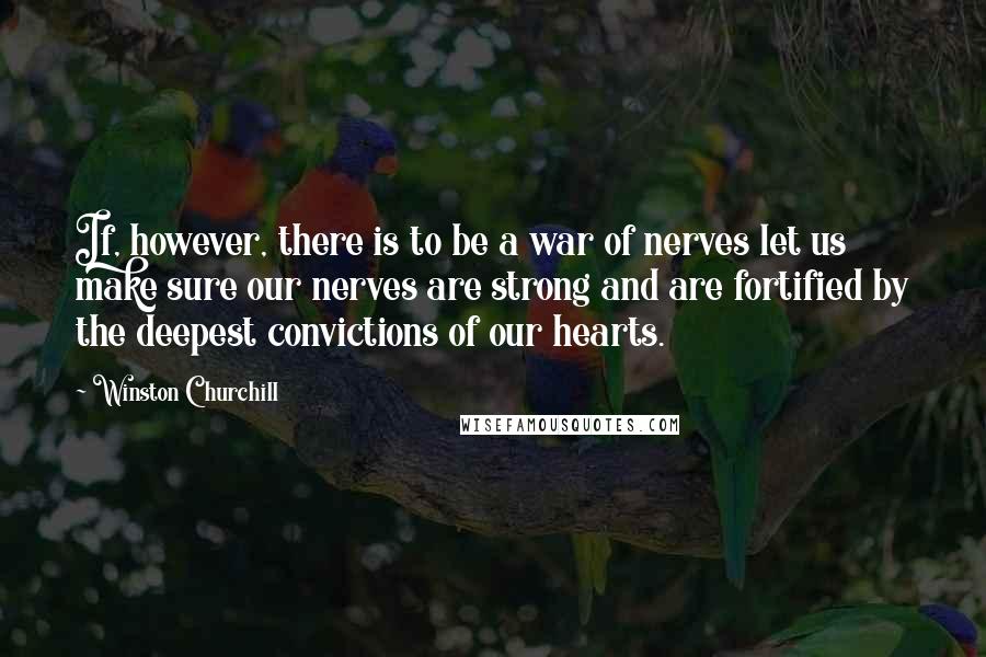 Winston Churchill Quotes: If, however, there is to be a war of nerves let us make sure our nerves are strong and are fortified by the deepest convictions of our hearts.