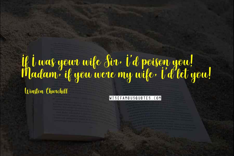 Winston Churchill Quotes: If I was your wife Sir, I'd poison you! Madam, if you were my wife, I'd let you!