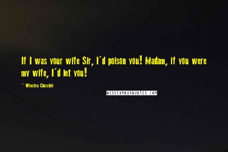 Winston Churchill Quotes: If I was your wife Sir, I'd poison you! Madam, if you were my wife, I'd let you!
