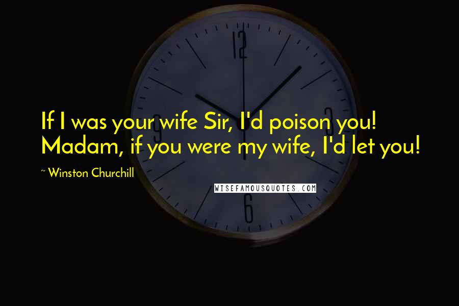 Winston Churchill Quotes: If I was your wife Sir, I'd poison you! Madam, if you were my wife, I'd let you!