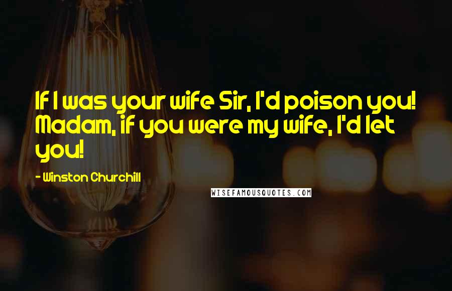 Winston Churchill Quotes: If I was your wife Sir, I'd poison you! Madam, if you were my wife, I'd let you!