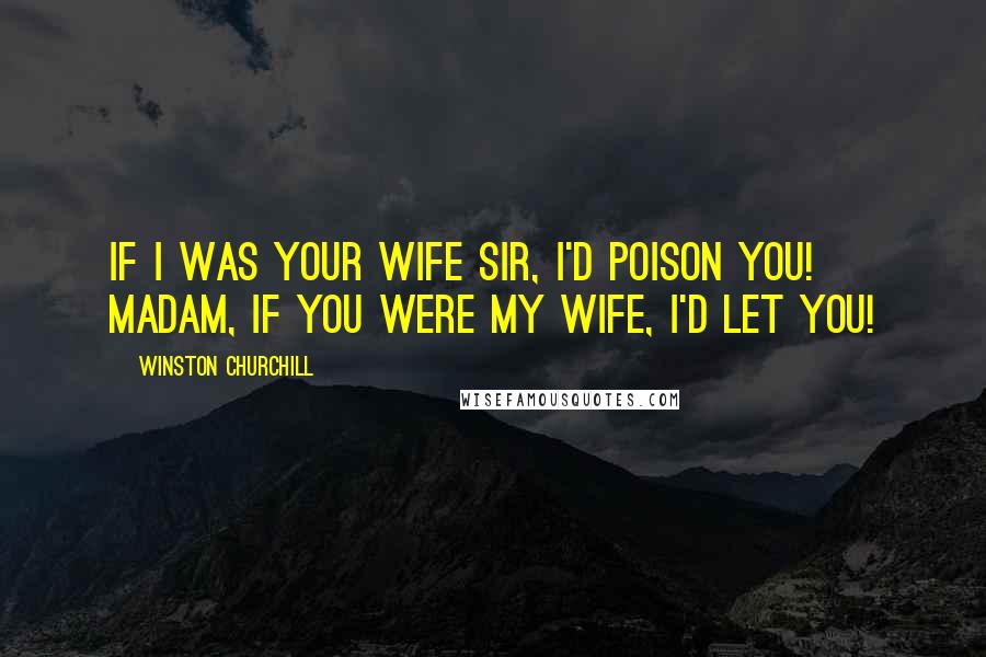 Winston Churchill Quotes: If I was your wife Sir, I'd poison you! Madam, if you were my wife, I'd let you!