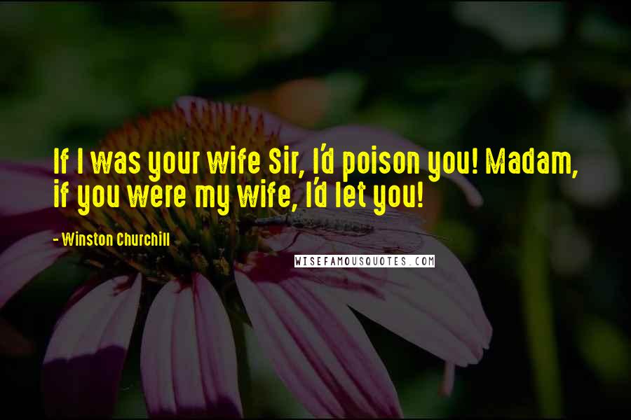 Winston Churchill Quotes: If I was your wife Sir, I'd poison you! Madam, if you were my wife, I'd let you!