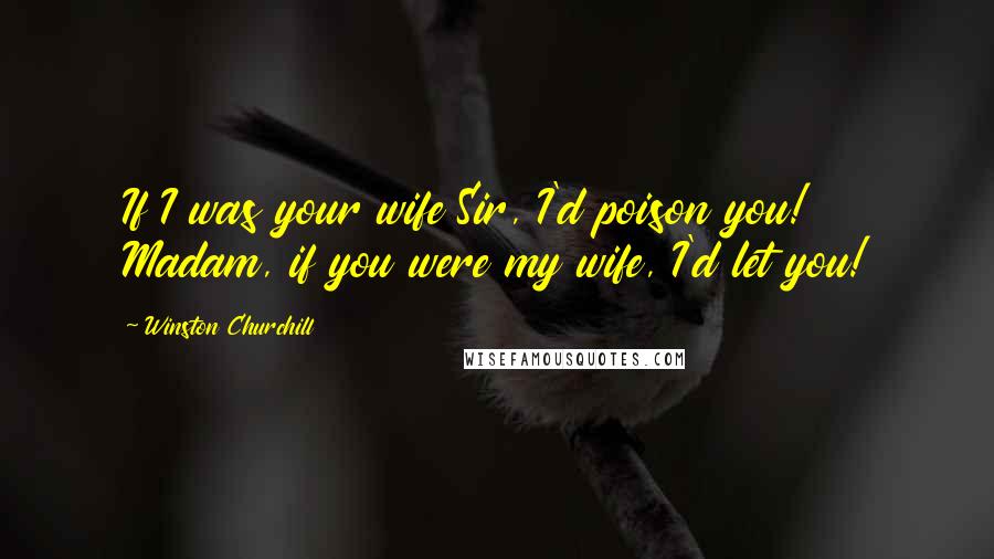 Winston Churchill Quotes: If I was your wife Sir, I'd poison you! Madam, if you were my wife, I'd let you!