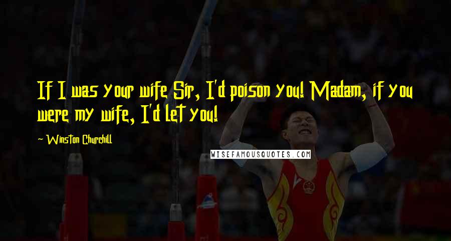 Winston Churchill Quotes: If I was your wife Sir, I'd poison you! Madam, if you were my wife, I'd let you!