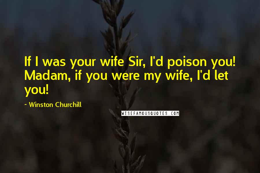 Winston Churchill Quotes: If I was your wife Sir, I'd poison you! Madam, if you were my wife, I'd let you!