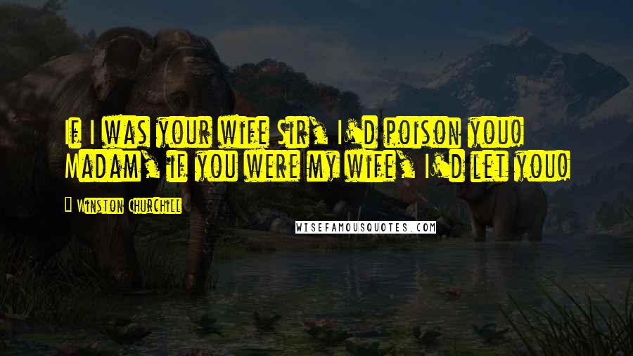 Winston Churchill Quotes: If I was your wife Sir, I'd poison you! Madam, if you were my wife, I'd let you!